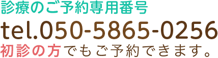 診療のご予約専用番号 tel.050-5865-0256 初診の方でもご予約できます。